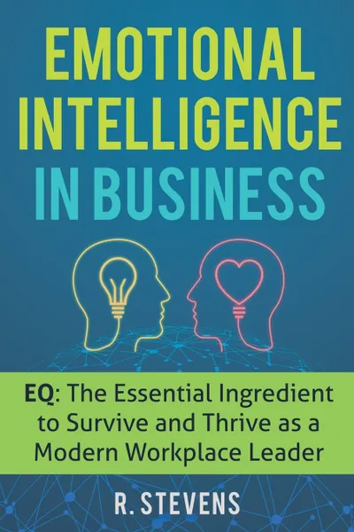 Обложка книги Emotional Intelligence in Business. EQ: The Essential Ingredient to Survive and Thrive as a Modern Workplace Leader, R. Stevens