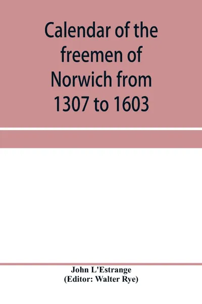 Обложка книги Calendar of the freemen of Norwich from 1307 to 1603, (Edward II to Elizabeth inclusive.), John L'Estrange