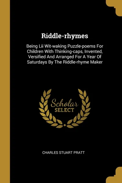 Обложка книги Riddle-rhymes. Being Lii Wit-waking Puzzle-poems For Children With Thinking-caps, Invented, Versified And Arranged For A Year Of Saturdays By The Riddle-rhyme Maker, Charles Stuart Pratt