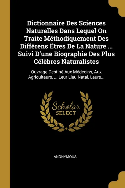 Обложка книги Dictionnaire Des Sciences Naturelles Dans Lequel On Traite Methodiquement Des Differens Etres De La Nature ... Suivi D'une Biographie Des Plus Celebres Naturalistes. Ouvrage Destine Aux Medecins, Aux Agriculteurs, ... Leur Lieu Natal, Leurs..., M. l'abbé Trochon