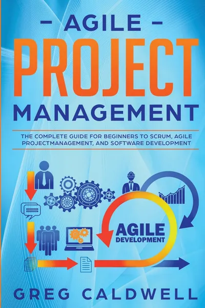 Обложка книги Agile Project Management. The Complete Guide for Beginners to Scrum, Agile Project Management, and Software Development (Lean Guides with Scrum, Sprint, Kanban, DSDM, XP & Crystal), Greg Caldwell