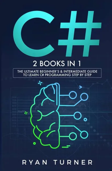 Обложка книги C#. 2 BOOKS IN 1 - The Ultimate Beginner's & Intermediate Guide to Learn C# Programming Step By Step, ryan turner