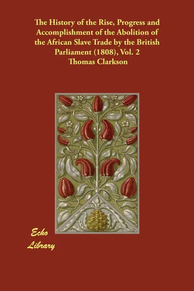 Обложка книги The History of the Rise, Progress and Accomplishment of the Abolition of the African Slave Trade by the British Parliament (1808), Vol. 2, Thomas Clarkson