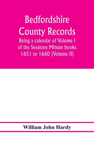 Обложка книги Bedfordshire County records. Notes and extracts from the county records; Being a calendar of Volume I. of the Sessions Minute books 1651 to 1660 (Volume II), William John Hardy