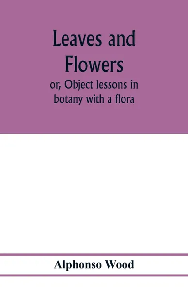 Обложка книги Leaves and flowers; or, Object lessons in botany with a flora, Alphonso Wood