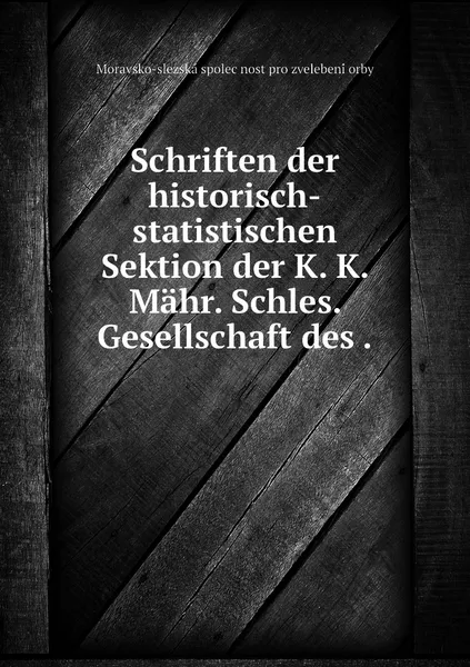 Обложка книги Schriften der historisch-statistischen Sektion der K. K. Mahr. Schles. Gesellschaft des ., Moravsko-slezská společnost pro zvelebení orby