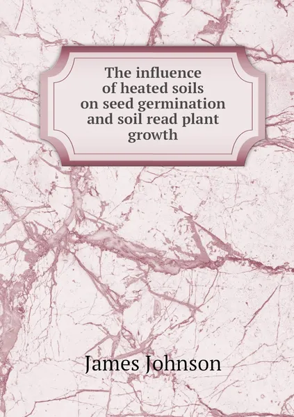 Обложка книги The influence of heated soils on seed germination and soil read plant growth, James Johnson