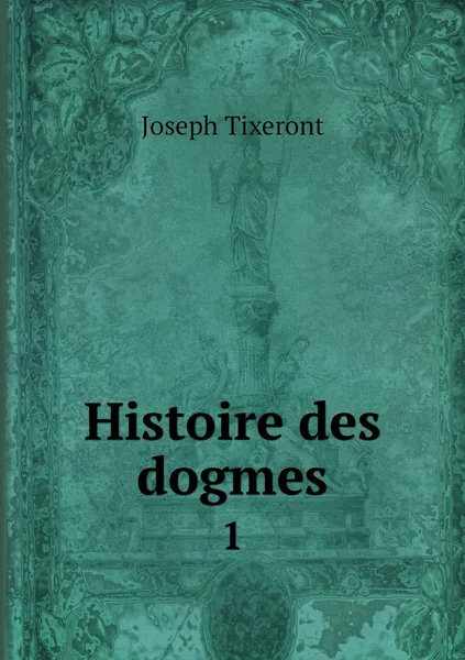 Обложка книги Histoire des dogmes. 1, Joseph Tixeront