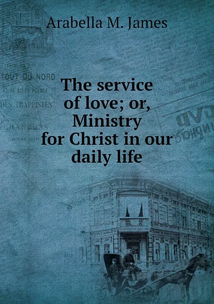 Обложка книги The service of love; or, Ministry for Christ in our daily life, Arabella M. James