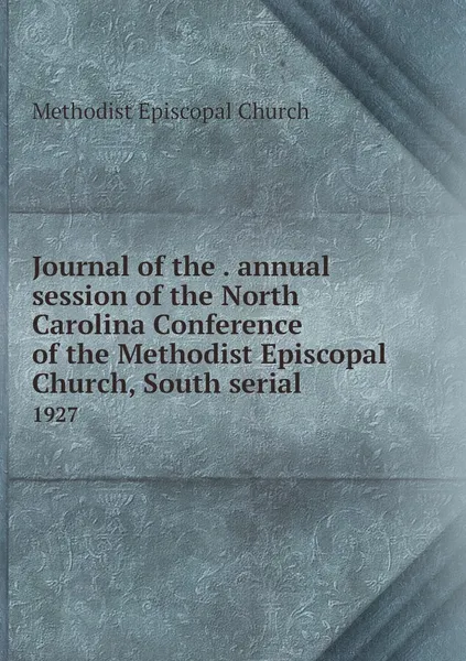 Обложка книги Journal of the . annual session of the North Carolina Conference of the Methodist Episcopal Church, South serial. 1927, Methodist Episcopal Church