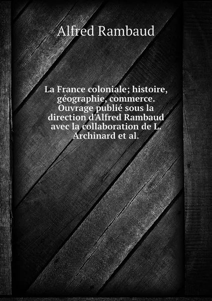 Обложка книги La France coloniale; histoire, geographie, commerce. Ouvrage publie sous la direction d'Alfred Rambaud avec la collaboration de L. Archinard et al., Alfred Rambaud