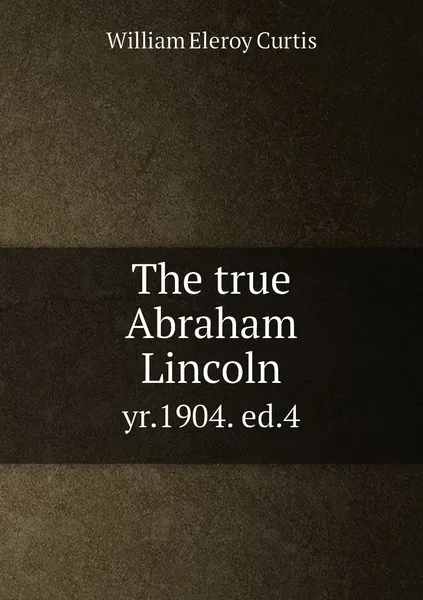 Обложка книги The true Abraham Lincoln. yr.1904. ed.4, William Eleroy Curtis