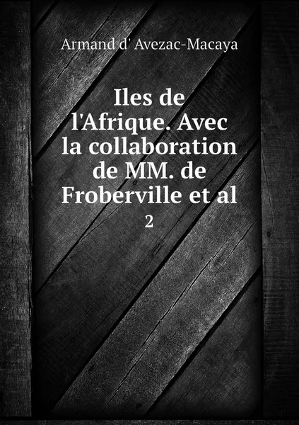 Обложка книги Iles de l'Afrique. Avec la collaboration de MM. de Froberville et al. 2, Armand d' Avezac-Macaya