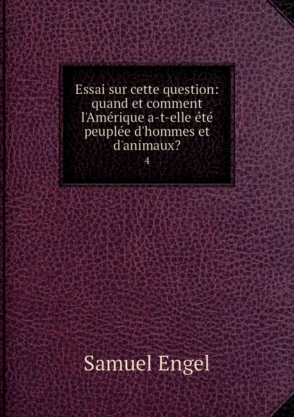 Обложка книги Essai sur cette question: quand et comment l'Amerique a-t-elle ete peuplee d'hommes et d'animaux?. 4, Samuel Engel