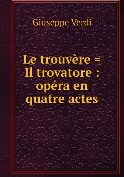 Обложка книги Le trouvere . Il trovatore : opera en quatre actes, Giuseppe Verdi