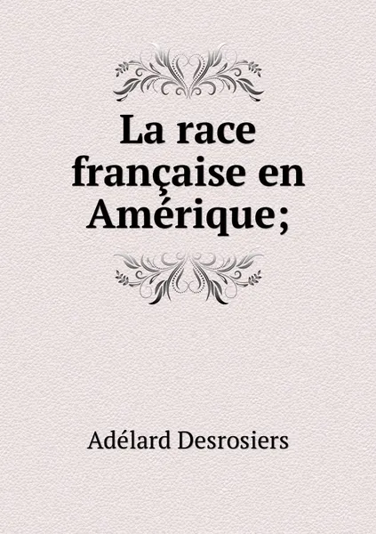 Обложка книги La race francaise en Amerique;, Adélard Desrosiers