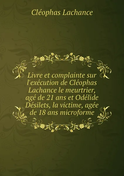 Обложка книги Livre et complainte sur l'execution de Cleophas Lachance le meurtrier, age de 21 ans et Odelide Desilets, la victime, agee de 18 ans microforme, Cléophas Lachance