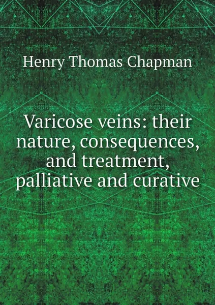 Обложка книги Varicose veins: their nature, consequences, and treatment, palliative and curative, Henry Thomas Chapman