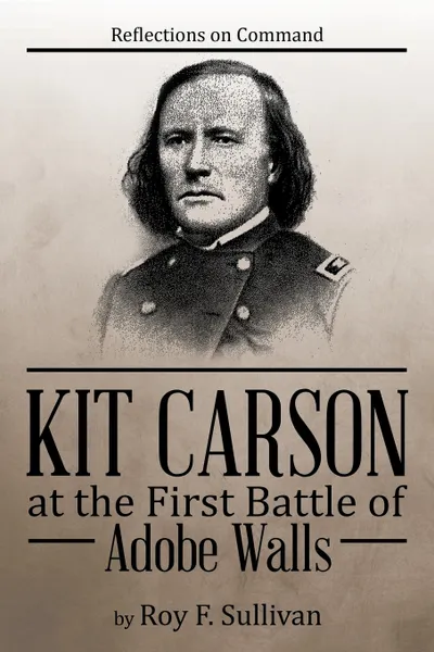 Обложка книги Kit Carson at the First Battle of Adobe Walls. Reflections on Command:, Roy F. Sullivan