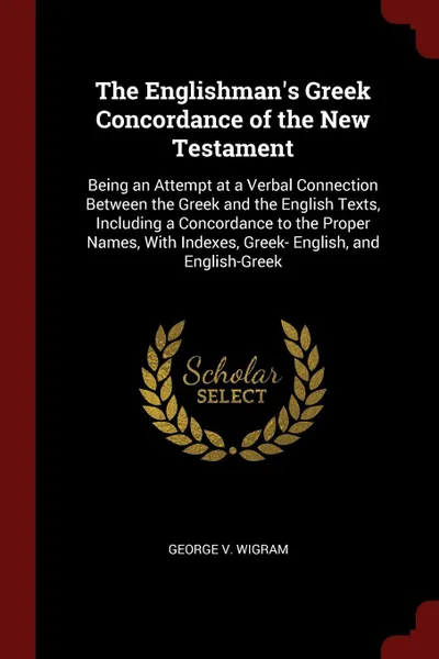 Обложка книги The Englishman's Greek Concordance of the New Testament. Being an Attempt at a Verbal Connection Between the Greek and the English Texts, Including a Concordance to the Proper Names, With Indexes, Greek- English, and English-Greek, George V. Wigram