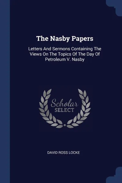 Обложка книги The Nasby Papers. Letters And Sermons Containing The Views On The Topics Of The Day Of Petroleum V. Nasby, David Ross Locke