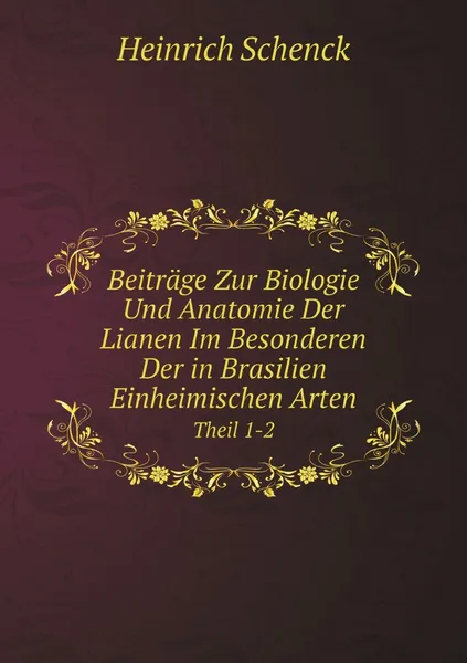 Обложка книги Beitrage Zur Biologie Und Anatomie Der Lianen Im Besonderen Der in Brasilien Einheimischen Arten. Theil 1-2, Heinrich Schenck