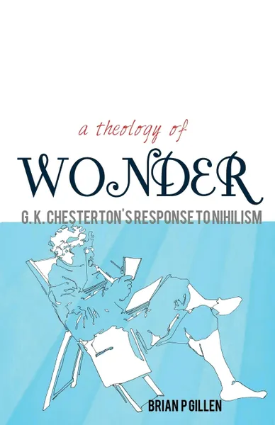 Обложка книги A Theology of Wonder. G. K. Chesterton's Response to Nihilism, Brian P. Gillen