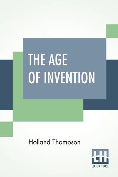 Обложка книги The Age Of Invention. A Chronicle Of Mechanical Conquest, Holland Thompson