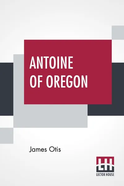 Обложка книги Antoine Of Oregon. A Story Of The Oregon Trail, James Otis