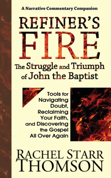 Обложка книги Refiner's Fire. The Struggle and Triumph of John the Baptist: Tools for Navigating Doubt, Reclaiming Faith, and Discovering the Gospel All Over Again, Rachel Starr Thomson