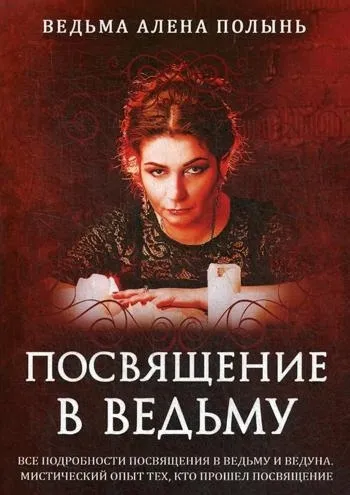 Обложка книги Посвящение в ведьму. Все подробности посвящения в ведьму и ведуна. Мистический опыт тех, кто прошел посвящение, Полынь Алена (ведьма)