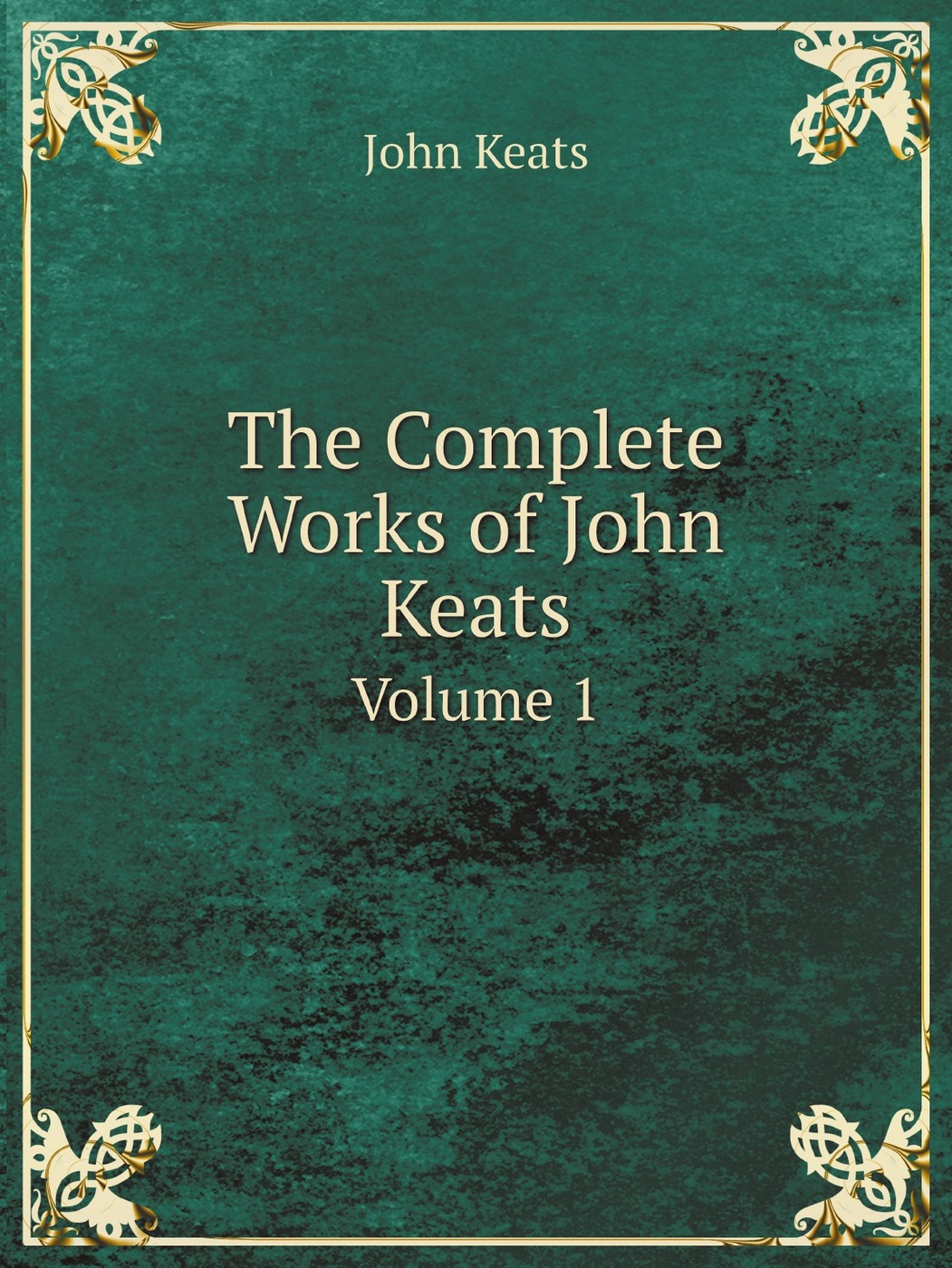 The Complete Works of John Keats. Volume 1
