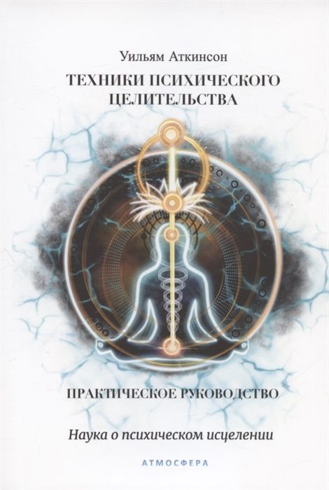 Техники психического целительства. Наука о психическом исцелении. Практическое руководство | Аткинсон Уильям, Аткинсон Уильям Уокер