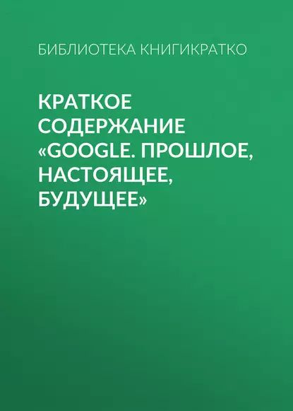 Краткое содержание Google. Прошлое, настоящее, будущее | КнигиКратко Библиотека | Электронная книга