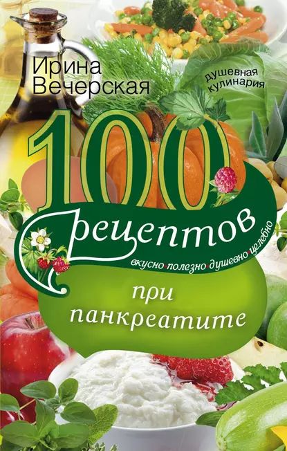 100 рецептов при панкреатите. Вкусно, полезно, душевно, целебно | Вечерская Ирина | Электронная книга