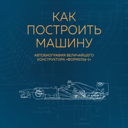 Как построить машину. Автобиография величайшего конструктора Формулы-1 | Ньюи Эдриан | Электронная аудиокнига