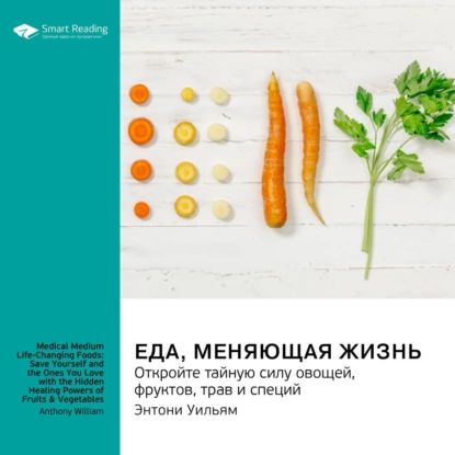 Еда, меняющая жизнь. Откройте тайную силу овощей, фруктов, трав и специй. Энтони Уильям. Саммари | Smart Reading | Электронная аудиокнига