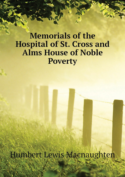 Memorials of the Hospital of St. Cross and Alms House of Noble Poverty ...