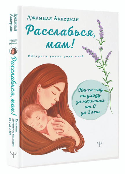 Расслабься, мам! Книга-гид по уходу за малышом от 0 до 3 лет - купить с ...
