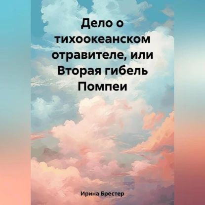 Читать проект ковчег лифановский 2 онлайн Дело о тихоокеанском отравителе, или Вторая гибель Помпеи Брестер Ирина Электрон