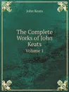 The Complete Works of John Keats. Volume 1 - Keats John