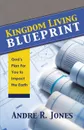 Kingdom Living Blueprint. God's Plan for You to Impact the Earth - Andre R. Jones