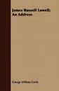 James Russell Lowell; An Address - George William Curtis