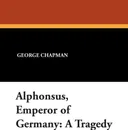 Alphonsus, Emperor of Germany. A Tragedy - George Chapman