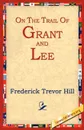 On the Trail of Grant and Lee - Frederick Trevor Hill