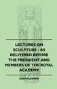 Lectures On Sculpture - As Delivered Before The President And Members Of The Royal Academy - John Flaxman