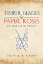 Timber Blades & Paper Roses. An Unedited Proof - Talix A. R. Cross