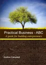 PRACTICAL BUSINESS - ABC (A Guide for Budding Entrepreneurs) - MBA MA MITI Andrea M. Campbell