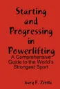 Starting and Progressing in Powerlifting. A Comprehensive Guide to the World's Strongest Sport - Gary F. Zeolla