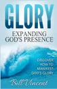 Glory. Expanding God's Presence: Discover How to Manifest God's Glory - Bill Vincent